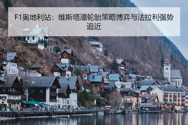 F1奥地利站：维斯塔潘轮胎策略博弈与法拉利强势追近