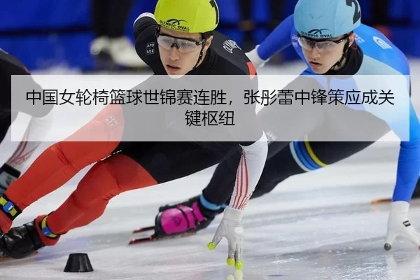 中国女轮椅篮球世锦赛连胜，张彤蕾中锋策应成关键枢纽