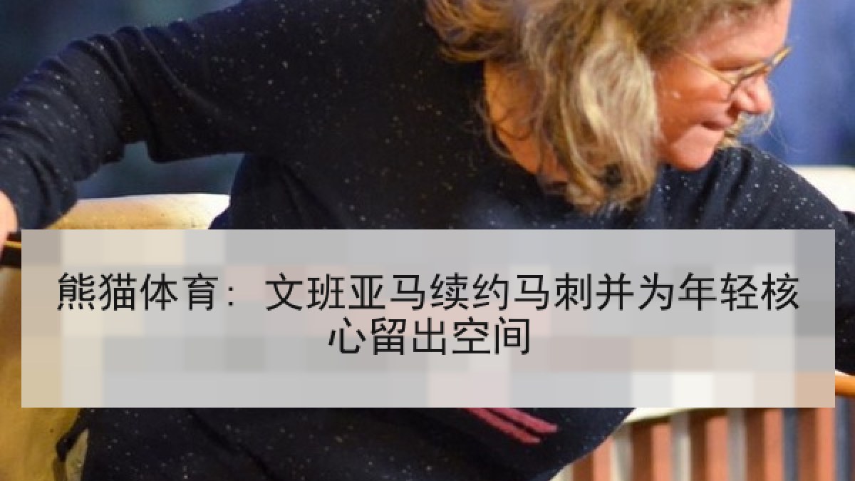 熊猫体育: 文班亚马续约马刺并为年轻核心留出空间