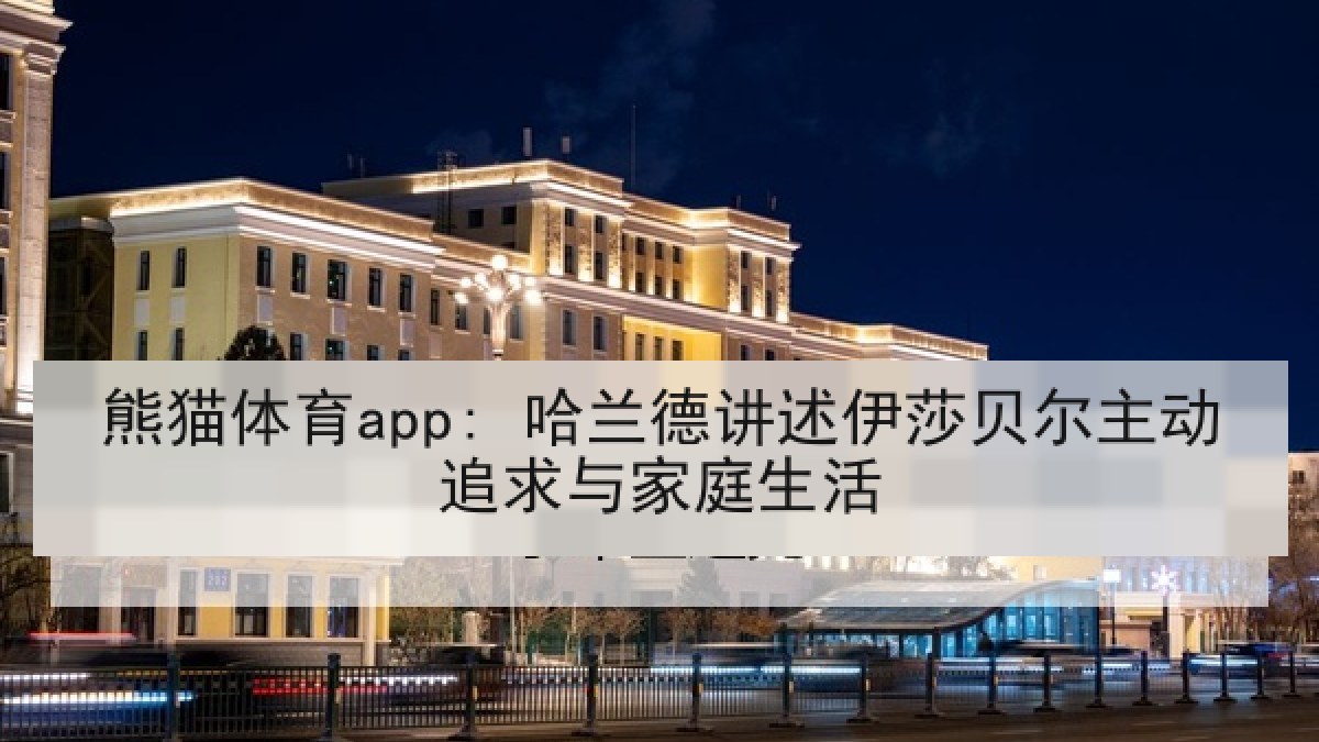 熊猫体育app: 哈兰德讲述伊莎贝尔主动追求与家庭生活