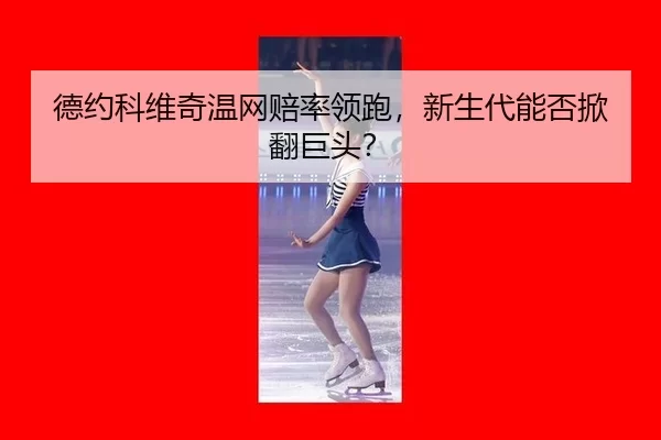 德约科维奇温网赔率领跑，新生代能否掀翻巨头？