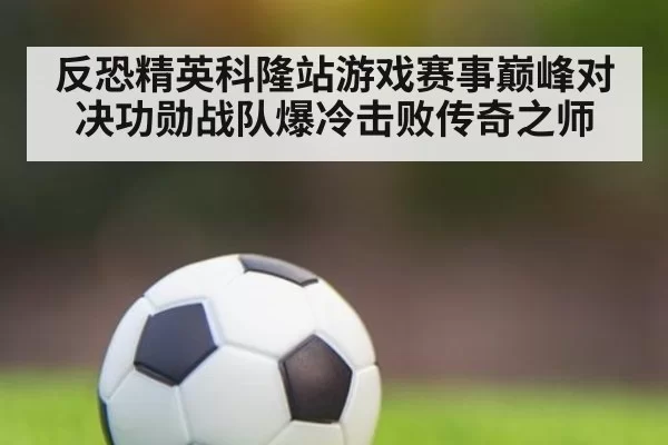 反恐精英科隆站游戏赛事巅峰对决功勋战队爆冷击败传奇之师