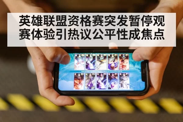 英雄联盟资格赛突发暂停观赛体验引热议公平性成焦点