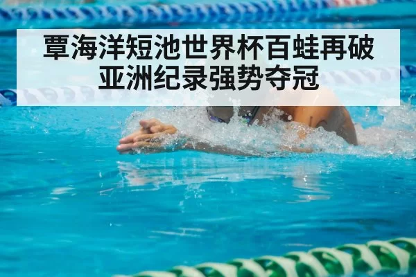 覃海洋短池世界杯百蛙再破亚洲纪录强势夺冠
