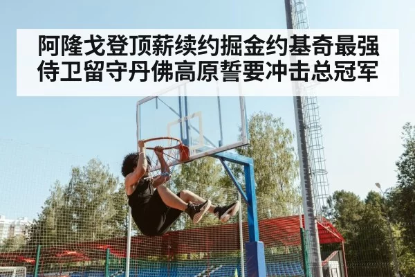 阿隆戈登顶薪续约掘金约基奇最强侍卫留守丹佛高原誓要冲击总冠军