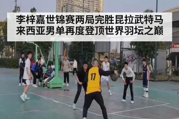 李梓嘉世锦赛两局完胜昆拉武特马来西亚男单再度登顶世界羽坛之巅